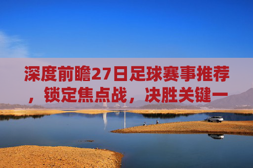 深度前瞻27日足球赛事推荐，锁定焦点战，决胜关键一役
