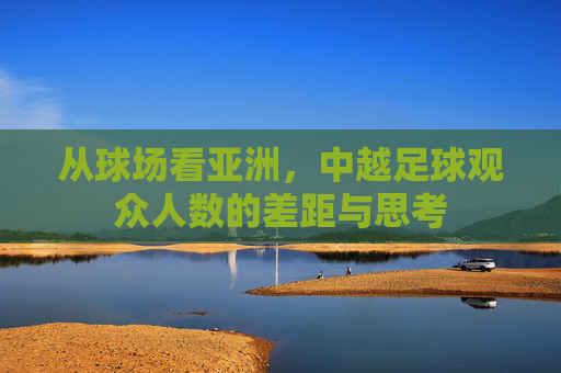从球场看亚洲，中越足球观众人数的差距与思考