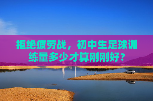 拒绝疲劳战，初中生足球训练量多少才算刚刚好？