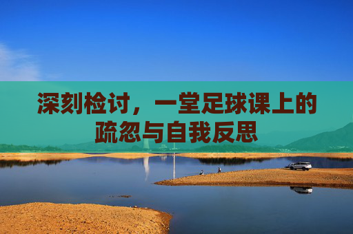 深刻检讨,一堂足球课上的疏忽与自我反思