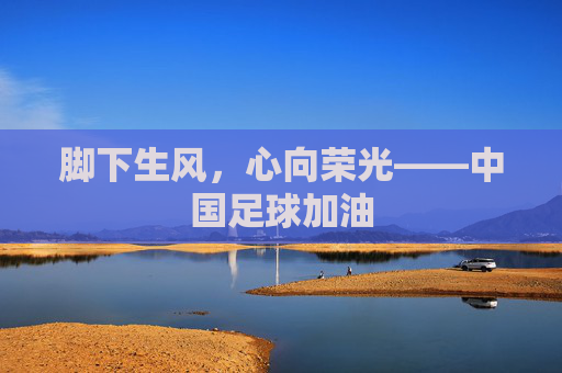 脚下生风，心向荣光——中国足球加油