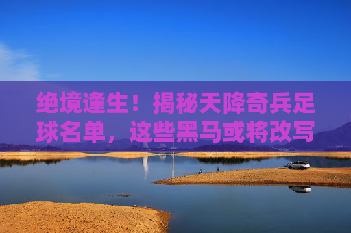 绝境逢生！揭秘天降奇兵足球名单，这些黑马或将改写历史