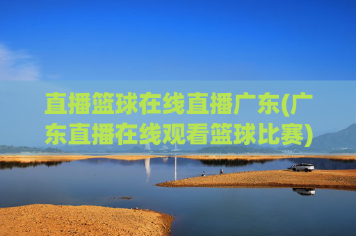 直播篮球在线直播广东(广东直播在线观看篮球比赛)