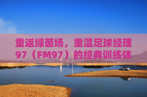 重返绿茵场，重温足球经理97（FM97）的经典训练体系