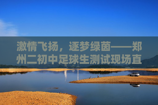 激情飞扬，逐梦绿茵——郑州二初中足球生测试现场直击