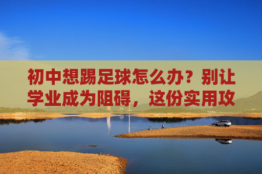初中想踢足球怎么办？别让学业成为阻碍，这份实用攻略请收好