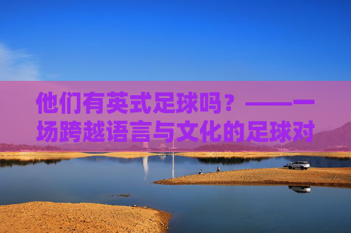 他们有英式足球吗？——一场跨越语言与文化的足球对话