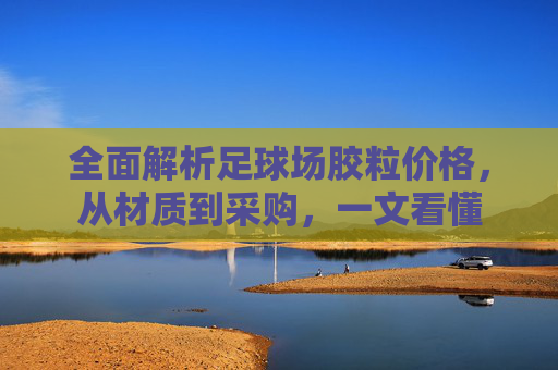 全面解析足球场胶粒价格,从材质到采购,一文看懂