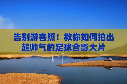告别游客照!教你如何拍出超帅气的足球合影大片