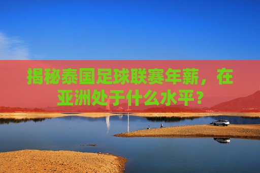 揭秘泰国足球联赛年薪，在亚洲处于什么水平？