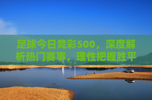 足球今日竞彩500,深度解析热门赛事,理性把握胜平负