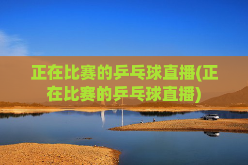 正在比赛的乒乓球直播(正在比赛的乒乓球直播)