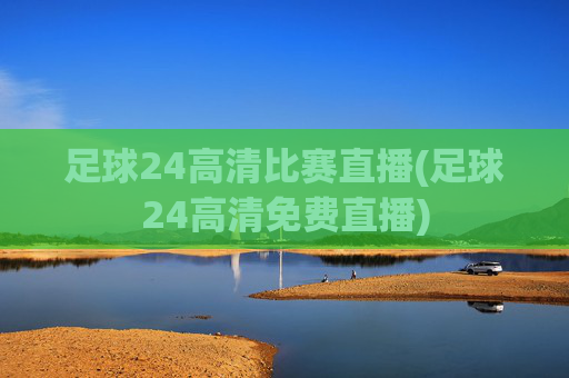 足球24高清比赛直播(足球24高清免费直播)