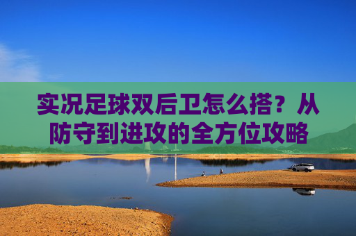 实况足球双后卫怎么搭？从防守到进攻的全方位攻略