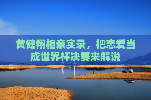 黄健翔相亲实录，把恋爱当成世界杯决赛来解说