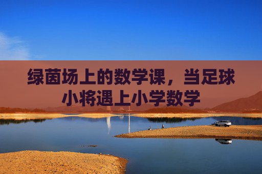 绿茵场上的数学课，当足球小将遇上小学数学