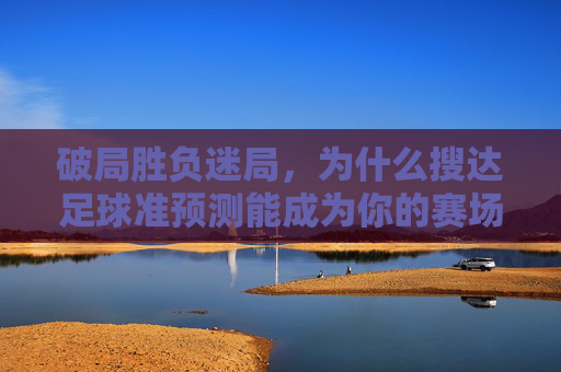 破局胜负迷局，为什么搜达足球准预测能成为你的赛场外神助攻？