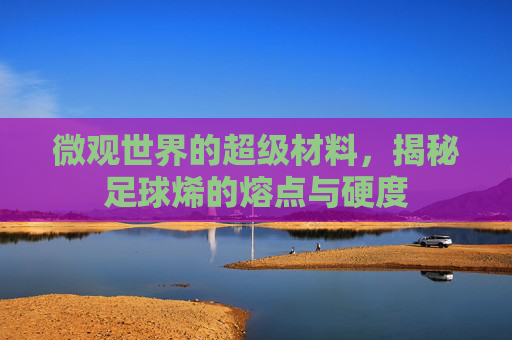 微观世界的超级材料,揭秘足球烯的熔点与硬度