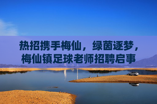 热招携手梅仙，绿茵逐梦，梅仙镇足球老师招聘启事