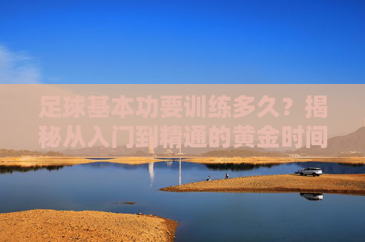 足球基本功要训练多久？揭秘从入门到精通的黄金时间与科学方法