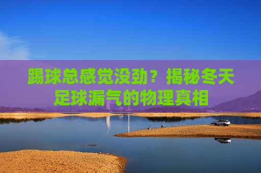 踢球总感觉没劲？揭秘冬天足球漏气的物理真相