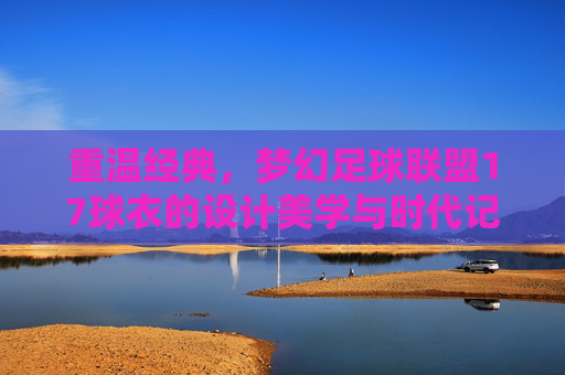重温经典，梦幻足球联盟17球衣的设计美学与时代记忆