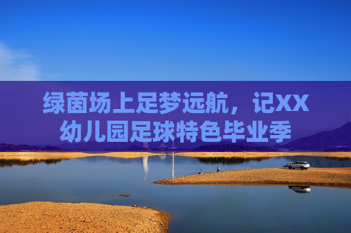 绿茵场上足梦远航，记XX幼儿园足球特色毕业季