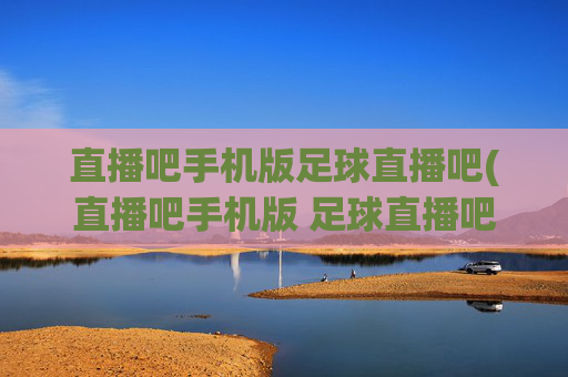 直播吧手机版足球直播吧(直播吧手机版 足球直播吧)