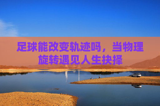 足球能改变轨迹吗，当物理旋转遇见人生抉择