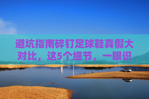 避坑指南碎钉足球鞋真假大对比,这5个细节,一眼识破假货