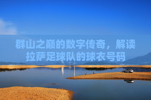 群山之巅的数字传奇，解读拉萨足球队的球衣号码