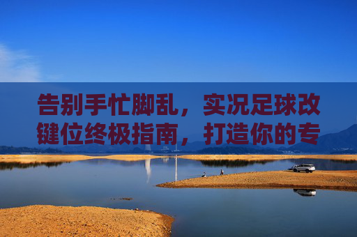 告别手忙脚乱，实况足球改键位终极指南，打造你的专属操作体系
