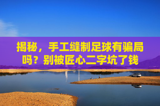 揭秘,手工缝制足球有骗局吗?别被匠心二字坑了钱