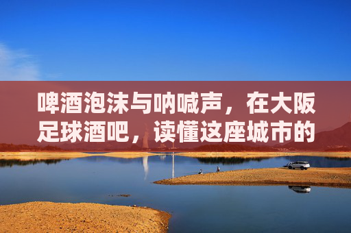 啤酒泡沫与呐喊声，在大阪足球酒吧，读懂这座城市的激情与热血