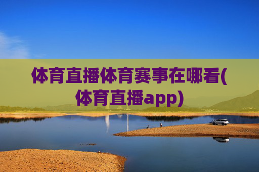 体育直播体育赛事在哪看(体育直播app)
