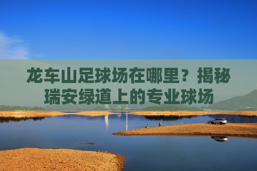 龙车山足球场在哪里？揭秘瑞安绿道上的专业球场