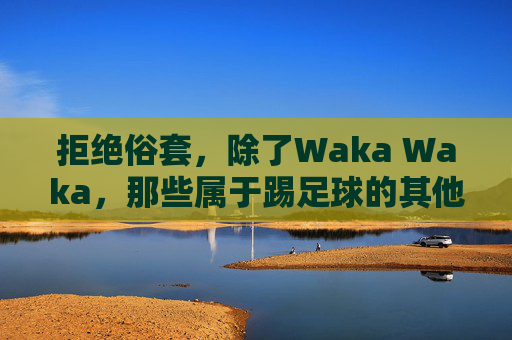 拒绝俗套，除了Waka Waka，那些属于踢足球的其他歌的灵魂乐章