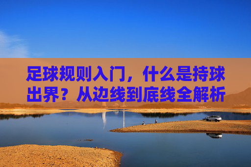 足球规则入门，什么是持球出界？从边线到底线全解析