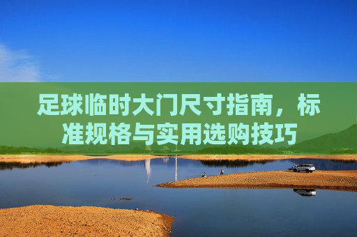 足球临时大门尺寸指南,标准规格与实用选购技巧