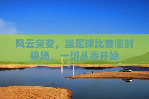 风云突变,当足球比赛临时换场,一切从零开始