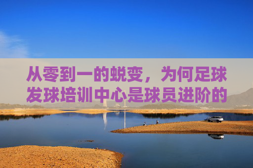 从零到一的蜕变，为何足球发球培训中心是球员进阶的必修课