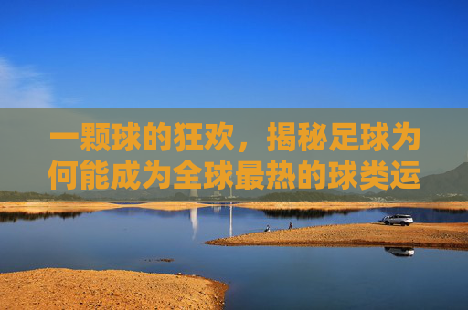 一颗球的狂欢，揭秘足球为何能成为全球最热的球类运动
