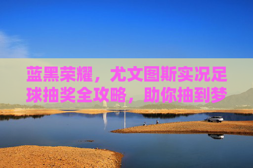 蓝黑荣耀,尤文图斯实况足球抽奖全攻略,助你抽到梦中情队!