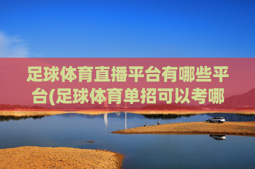 足球体育直播平台有哪些平台(足球体育单招可以考哪些大学)