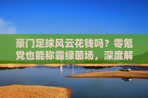 豪门足球风云花钱吗?零氪党也能称霸绿茵场,深度解析游戏付费机制