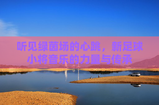 听见绿茵场的心跳，新足球小将音乐的力量与传承