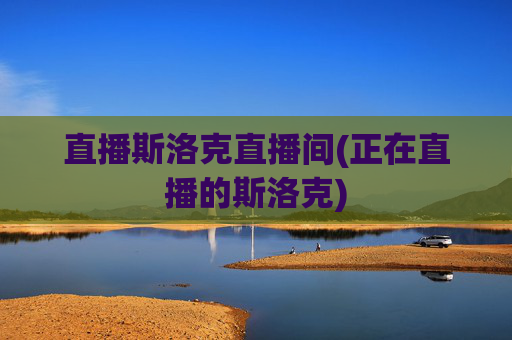 直播斯洛克直播间(正在直播的斯洛克)