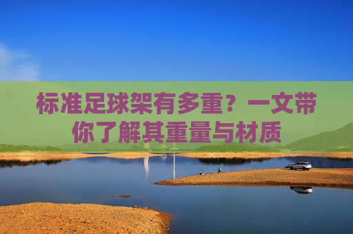 标准足球架有多重?一文带你了解其重量与材质