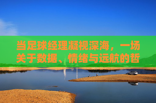 当足球经理凝视深海，一场关于数据、情绪与远航的哲学