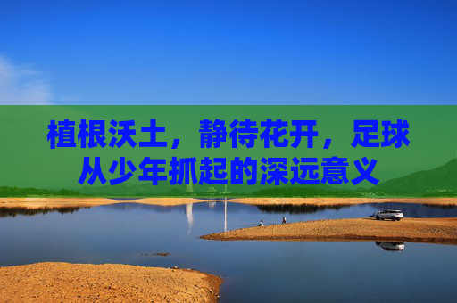植根沃土，静待花开，足球从少年抓起的深远意义
